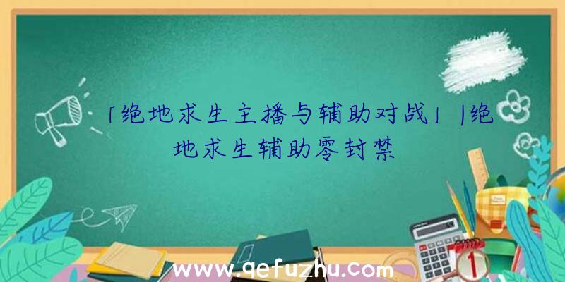 「绝地求生主播与辅助对战」|绝地求生辅助零封禁